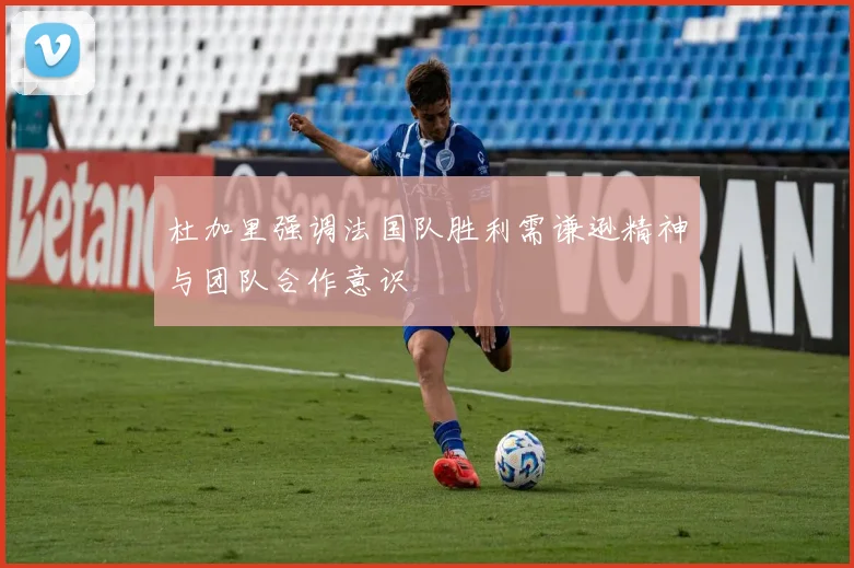 杜加里强调法国队胜利需谦逊精神与团队合作意识
