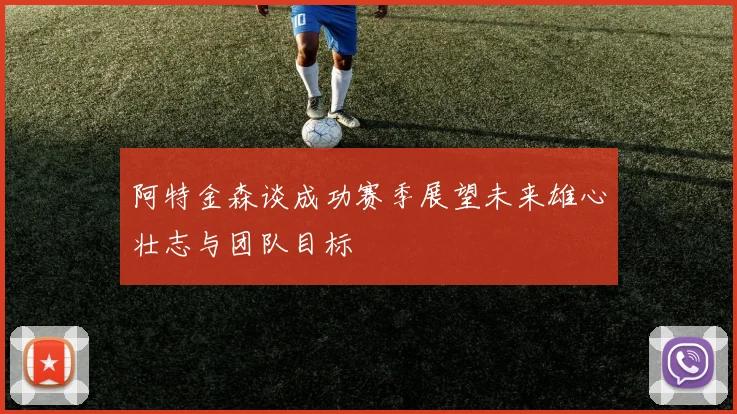 阿特金森谈成功赛季展望未来雄心壮志与团队目标