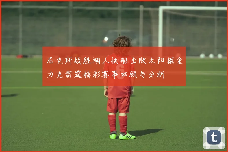 尼克斯战胜湖人快船击败太阳掘金力克雷霆精彩赛事回顾与分析