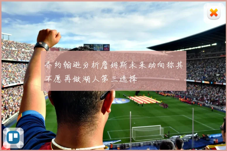乔约翰逊分析詹姆斯未来动向称其不愿再做湖人第三选择