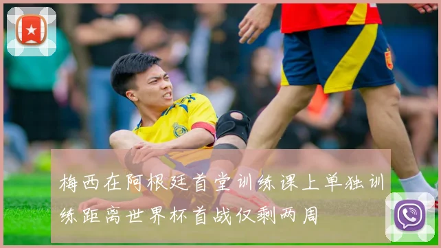 梅西在阿根廷首堂训练课上单独训练距离世界杯首战仅剩两周
