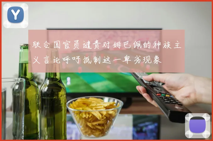 联合国官员谴责对姆巴佩的种族主义言论呼吁抵制这一卑劣现象