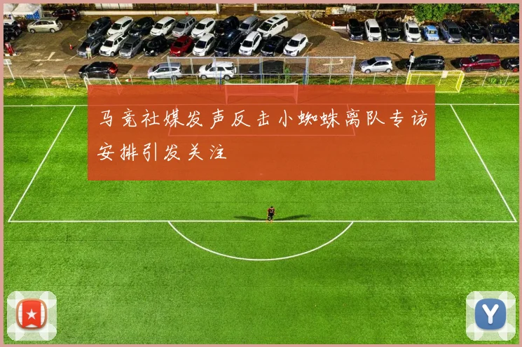 马竞社媒发声反击小蜘蛛离队专访安排引发关注