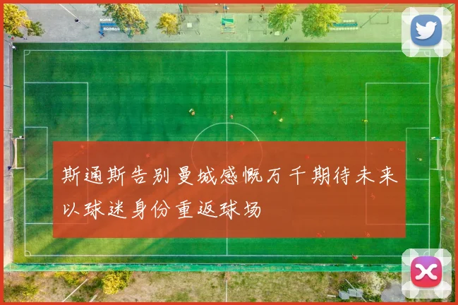 斯通斯告别曼城感慨万千期待未来以球迷身份重返球场