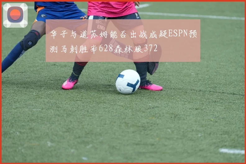 华子与道苏姆能否出战成疑ESPN预测马刺胜率628森林狼372