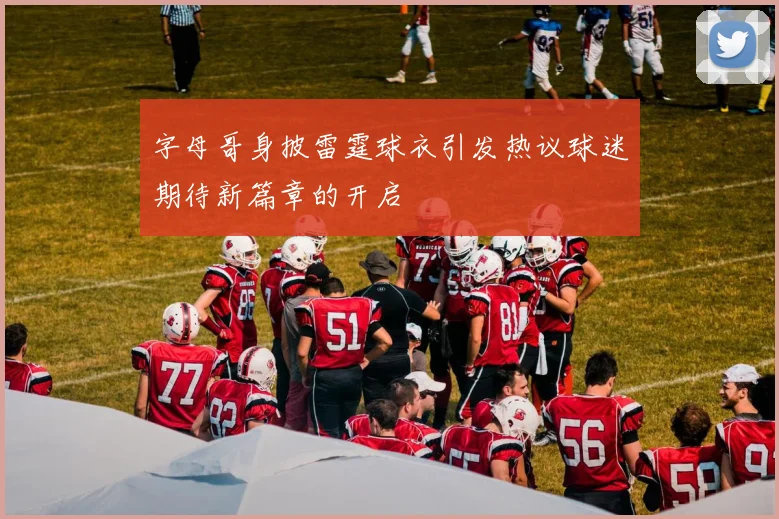字母哥身披雷霆球衣引发热议球迷期待新篇章的开启