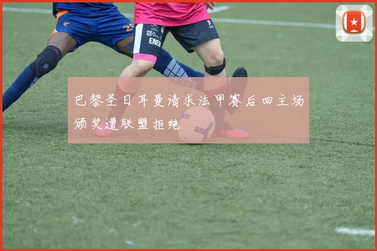 巴黎圣日耳曼请求法甲赛后回主场颁奖遭联盟拒绝
